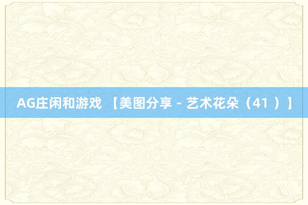 AG庄闲和游戏 【美图分享 - 艺术花朵（41 ）】