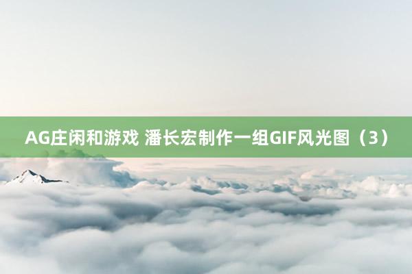 AG庄闲和游戏 潘长宏制作一组GIF风光图（3）