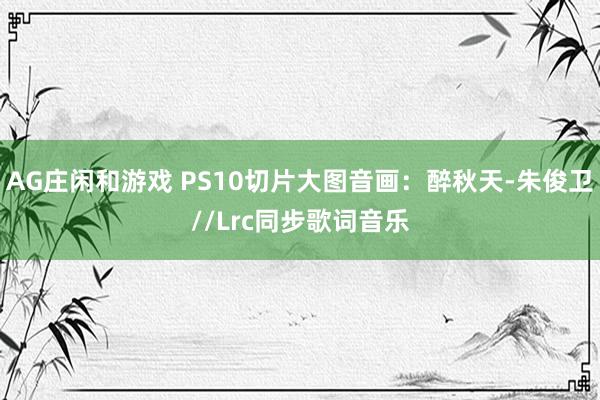 AG庄闲和游戏 PS10切片大图音画：醉秋天-朱俊卫//Lrc同步歌词音乐