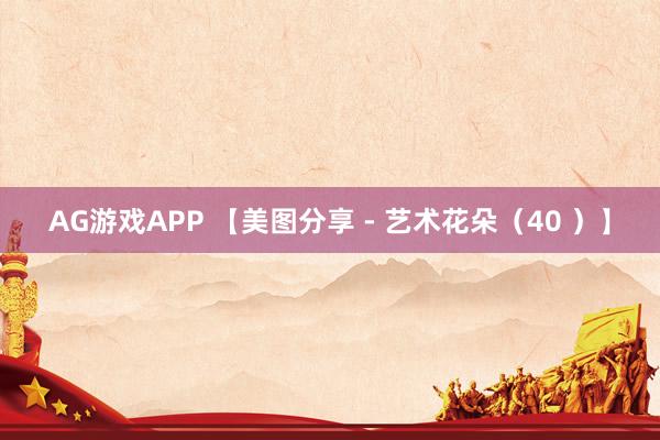 AG游戏APP 【美图分享 - 艺术花朵（40 ）】