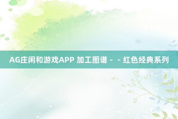 AG庄闲和游戏APP 加工图谱－－红色经典系列