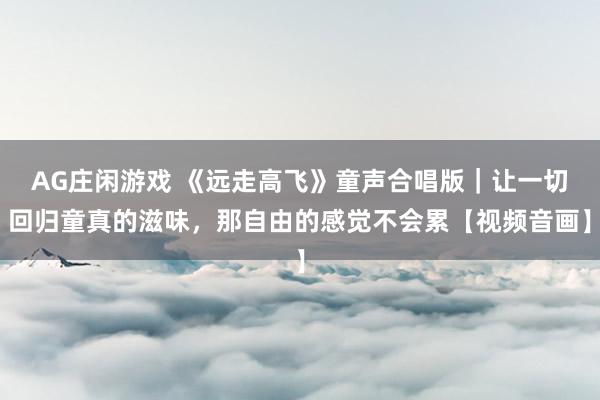 AG庄闲游戏 《远走高飞》童声合唱版｜让一切回归童真的滋味，那自由的感觉不会累【视频音画】