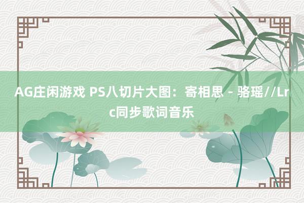 AG庄闲游戏 PS八切片大图：寄相思 - 骆瑶//Lrc同步歌词音乐