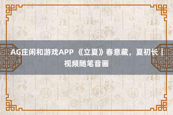 AG庄闲和游戏APP 《立夏》春意藏，夏初长｜视频随笔音画