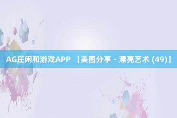 AG庄闲和游戏APP 【美图分享 - 漂亮艺术 (49)】