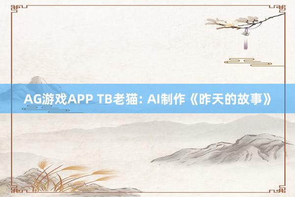 AG游戏APP TB老猫: AI制作《昨天的故事》