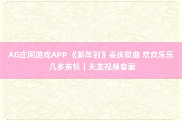 AG庄闲游戏APP 《新年到》喜庆歌曲 欢欢乐乐 几多亲情｜天龙视频音画