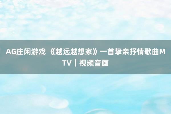 AG庄闲游戏 《越远越想家》一首挚亲抒情歌曲MTV｜视频音画