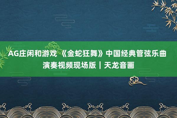 AG庄闲和游戏 《金蛇狂舞》中国经典管弦乐曲 演奏视频现场版|天龙音画