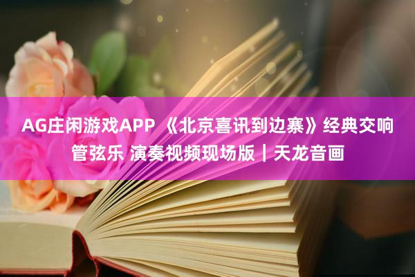 AG庄闲游戏APP 《北京喜讯到边寨》经典交响管弦乐 演奏视频现场版｜天龙音画