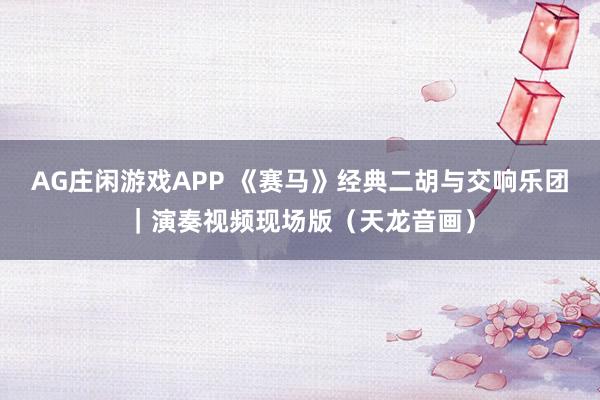 AG庄闲游戏APP 《赛马》经典二胡与交响乐团｜演奏视频现场版（天龙音画）