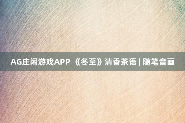 AG庄闲游戏APP 《冬至》清香茶语 | 随笔音画