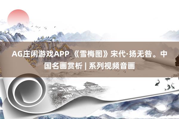 AG庄闲游戏APP 《雪梅图》宋代·扬无咎。中国名画赏析 | 系列视频音画