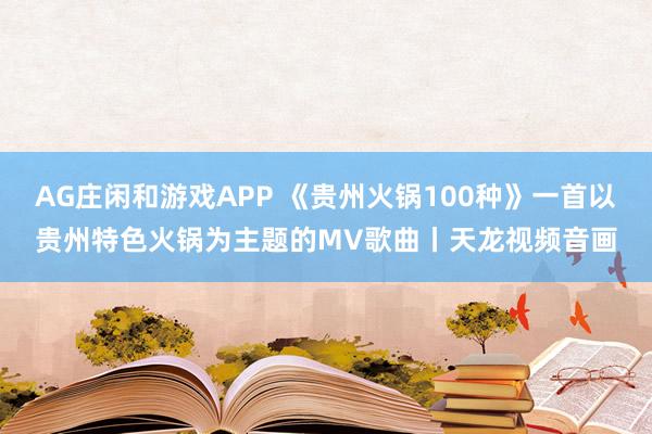 AG庄闲和游戏APP 《贵州火锅100种》一首以贵州特色火锅为主题的MV歌曲丨天龙视频音画