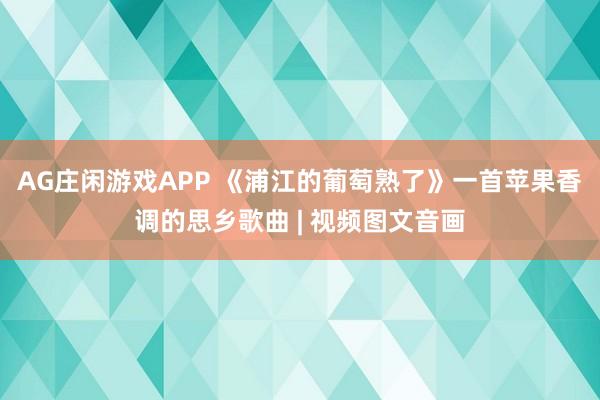 AG庄闲游戏APP 《浦江的葡萄熟了》一首苹果香调的思乡歌曲 | 视频图文音画