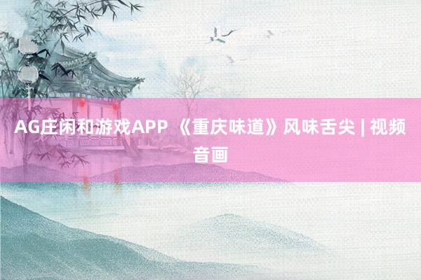 AG庄闲和游戏APP 《重庆味道》风味舌尖 | 视频音画
