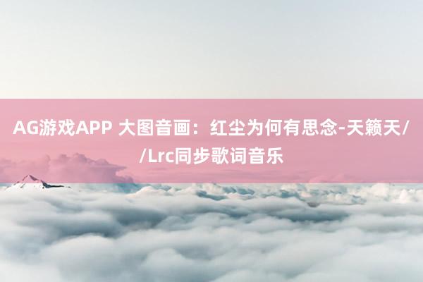AG游戏APP 大图音画：红尘为何有思念-天籁天//Lrc同步歌词音乐