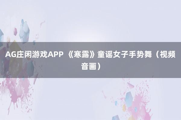 AG庄闲游戏APP 《寒露》童谣女子手势舞（视频音画）