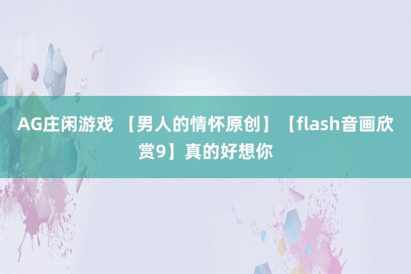 AG庄闲游戏 【男人的情怀原创】【flash音画欣赏9】真的好想你