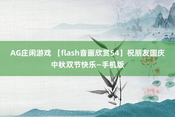 AG庄闲游戏 【flash音画欣赏54】祝朋友国庆中秋双节快乐—手机版