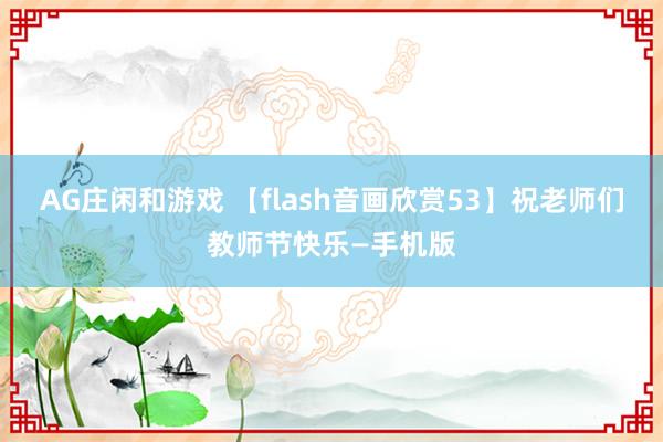 AG庄闲和游戏 【flash音画欣赏53】祝老师们教师节快乐—手机版