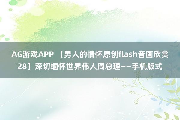 AG游戏APP 【男人的情怀原创flash音画欣赏28】深切缅怀世界伟人周总理——手机版式