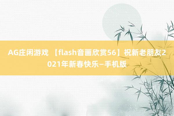 AG庄闲游戏 【flash音画欣赏56】祝新老朋友2021年新春快乐—手机版