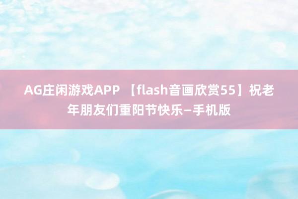 AG庄闲游戏APP 【flash音画欣赏55】祝老年朋友们重阳节快乐—手机版