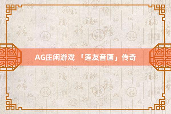 AG庄闲游戏 「莲友音画」传奇