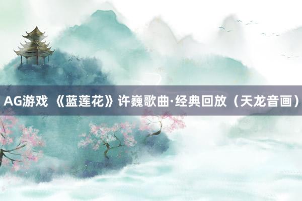 AG游戏 《蓝莲花》许巍歌曲·经典回放（天龙音画）