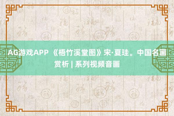 AG游戏APP 《梧竹溪堂图》宋·夏珪。中国名画赏析 | 系列视频音画