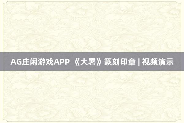 AG庄闲游戏APP 《大暑》篆刻印章 | 视频演示