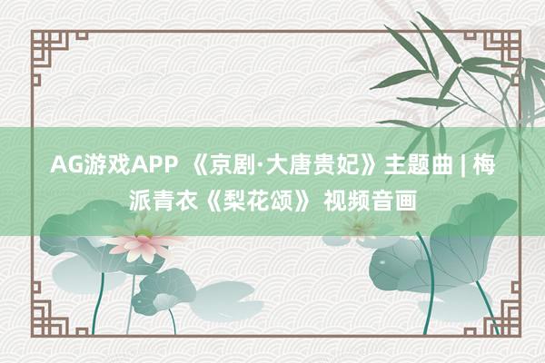 AG游戏APP 《京剧·大唐贵妃》主题曲 | 梅派青衣《梨花颂》 视频音画