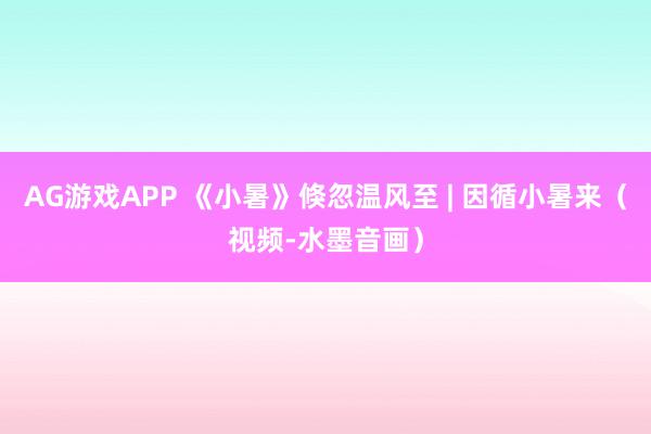 AG游戏APP 《小暑》倏忽温风至 | 因循小暑来（视频-水墨音画）