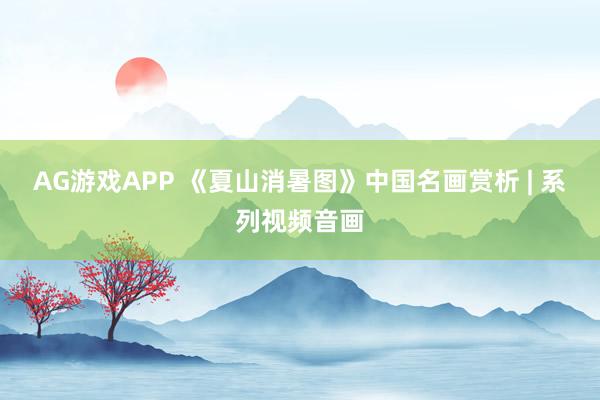 AG游戏APP 《夏山消暑图》中国名画赏析 | 系列视频音画