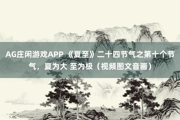 AG庄闲游戏APP 《夏至》二十四节气之第十个节气，夏为大 至为极（视频图文音画）