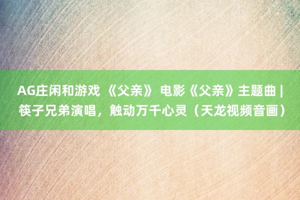 AG庄闲和游戏 《父亲》 电影《父亲》主题曲 | 筷子兄弟演唱，触动万千心灵（天龙视频音画）