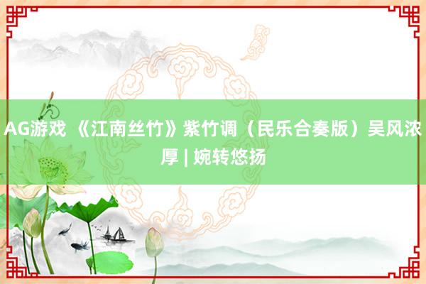 AG游戏 《江南丝竹》紫竹调（民乐合奏版）吴风浓厚 | 婉转悠扬