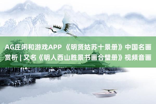 AG庄闲和游戏APP 《明贤姑苏十景册》中国名画赏析 | 又名《明人西山胜景书画合璧册》视频音画