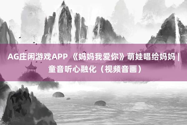 AG庄闲游戏APP 《妈妈我爱你》萌娃唱给妈妈 | 童音听心融化（视频音画）