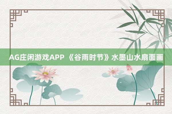 AG庄闲游戏APP 《谷雨时节》水墨山水扇面画