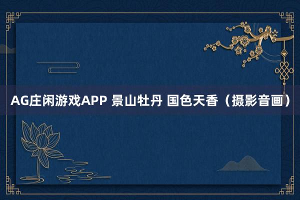 AG庄闲游戏APP 景山牡丹 国色天香（摄影音画）