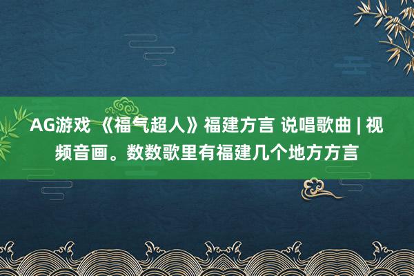 AG游戏 《福气超人》福建方言 说唱歌曲 | 视频音画。数数歌里有福建几个地方方言