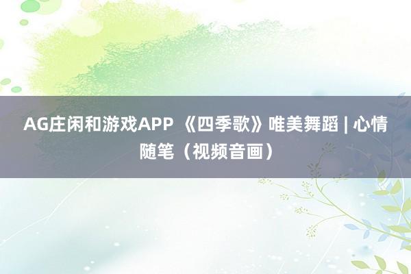 AG庄闲和游戏APP 《四季歌》唯美舞蹈 | 心情随笔（视频音画）