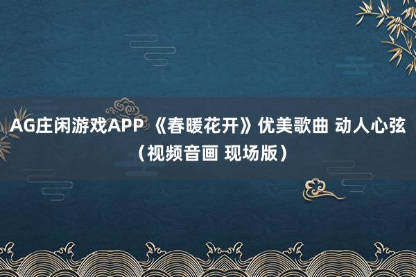 AG庄闲游戏APP 《春暖花开》优美歌曲 动人心弦（视频音画 现场版）