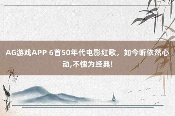 AG游戏APP 6首50年代电影红歌，如今听依然心动,不愧为经典!