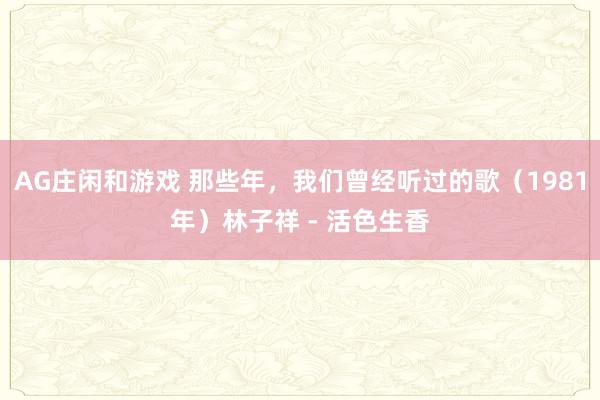 AG庄闲和游戏 那些年，我们曾经听过的歌（1981年）林子祥 - 活色生香