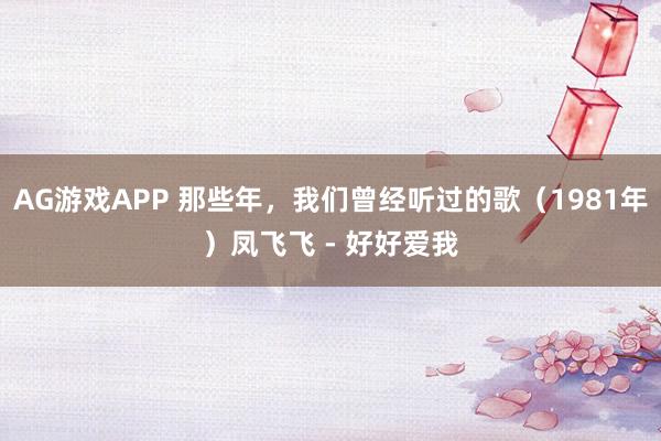 AG游戏APP 那些年，我们曾经听过的歌（1981年）凤飞飞 - 好好爱我