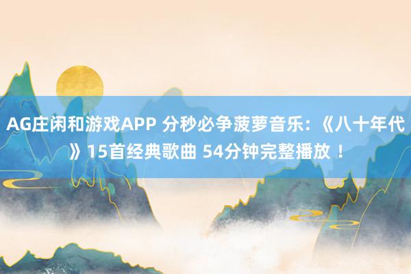 AG庄闲和游戏APP 分秒必争菠萝音乐: 《八十年代》15首经典歌曲 54分钟完整播放 ！