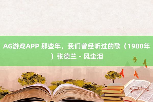AG游戏APP 那些年，我们曾经听过的歌（1980年）张德兰 - 风尘泪